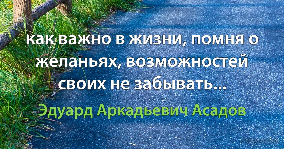 как важно в жизни, помня о желаньях, возможностей своих не забывать... (Эдуард Аркадьевич Асадов)