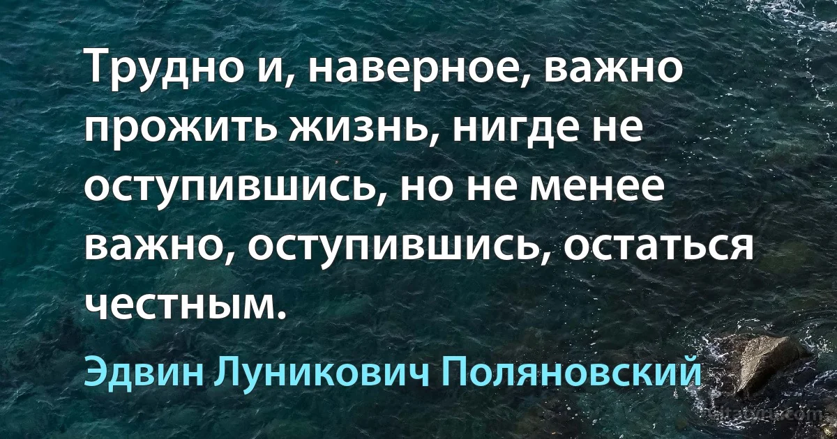 Трудно и, наверное, важно прожить жизнь, нигде не оступившись, но не менее важно, оступившись, остаться честным. (Эдвин Луникович Поляновский)