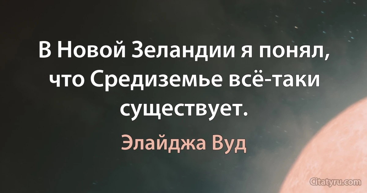 В Новой Зеландии я понял, что Средиземье всё-таки существует. (Элайджа Вуд)