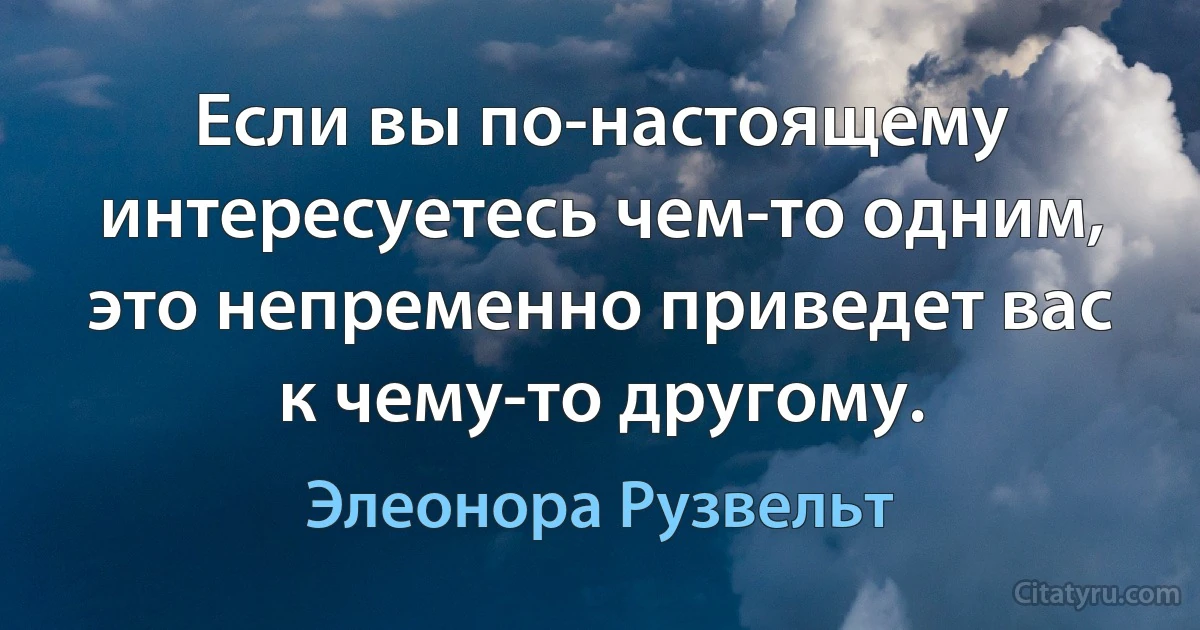 Если вы по-настоящему интересуетесь чем-то одним, это непременно приведет вас к чему-то другому. (Элеонора Рузвельт)