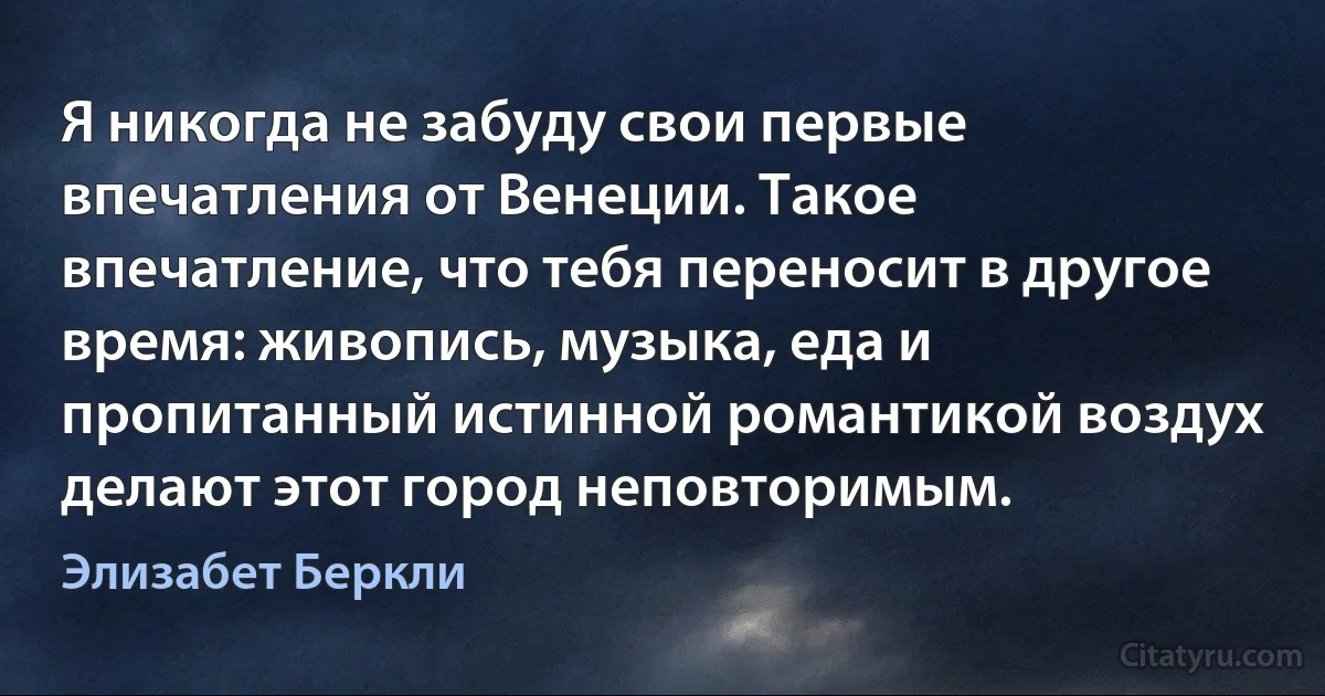 Я никогда не забуду свои первые впечатления от Венеции. Такое впечатление, что тебя переносит в другое время: живопись, музыка, еда и пропитанный истинной романтикой воздух делают этот город неповторимым. (Элизабет Беркли)