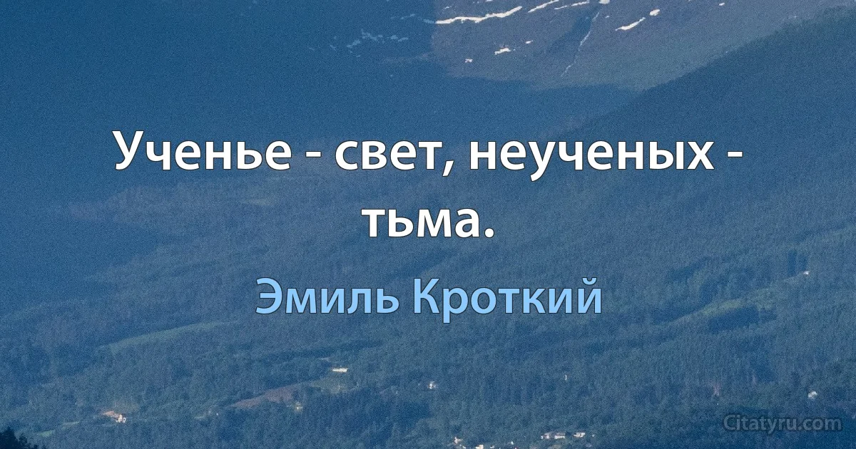 Ученье - свет, неученых - тьма. (Эмиль Кроткий)