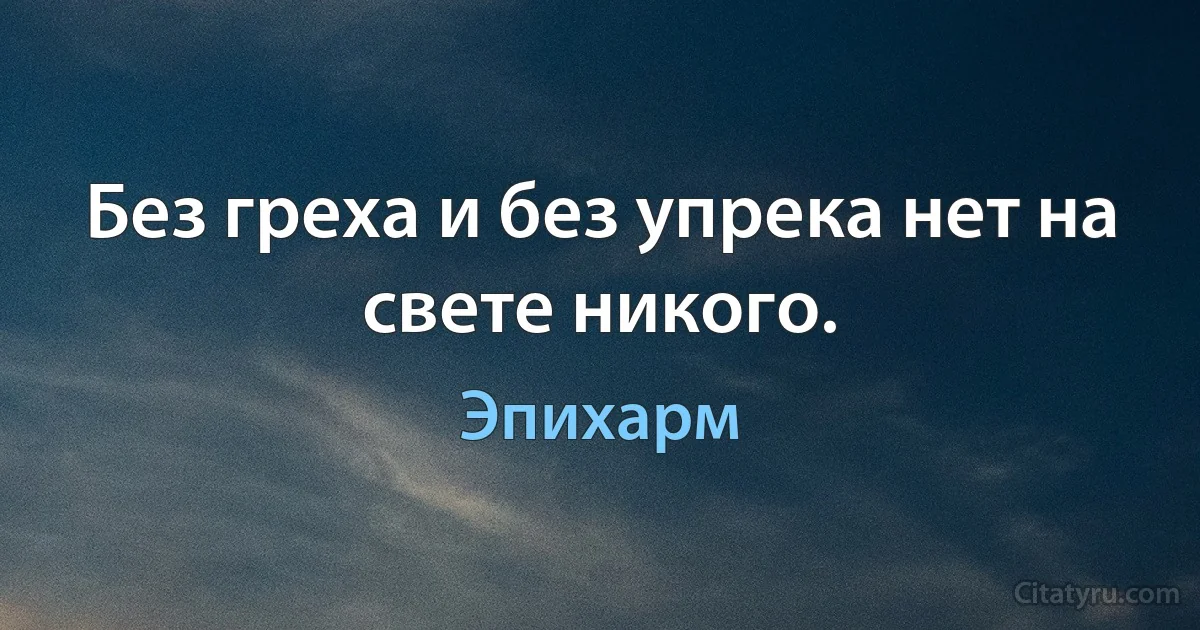 Без греха и без упрека нет на свете никого. (Эпихарм)