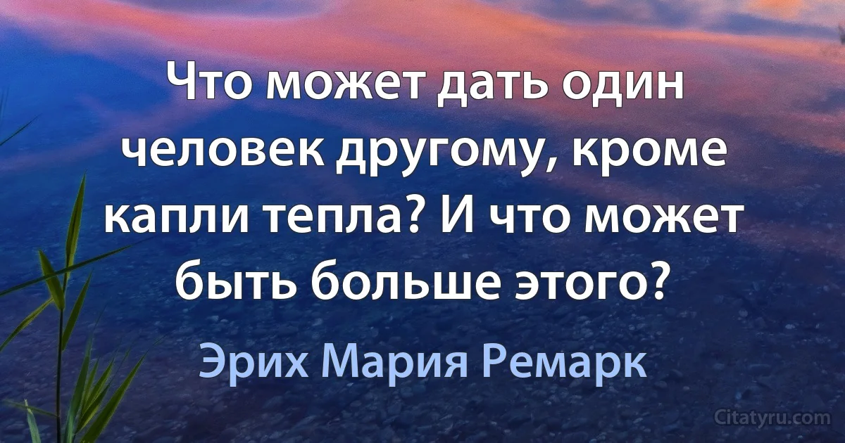 Что может дать один человек другому, кроме капли тепла? И что может быть больше этого? (Эрих Мария Ремарк)