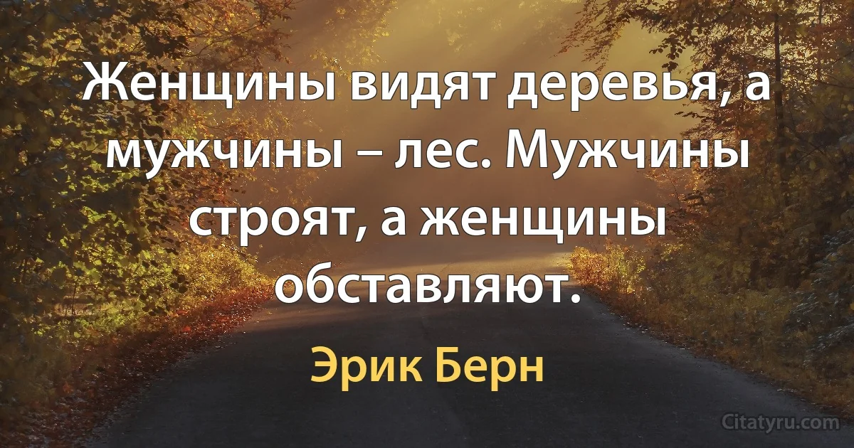 Женщины видят деревья, а мужчины – лес. Мужчины строят, а женщины обставляют. (Эрик Берн)