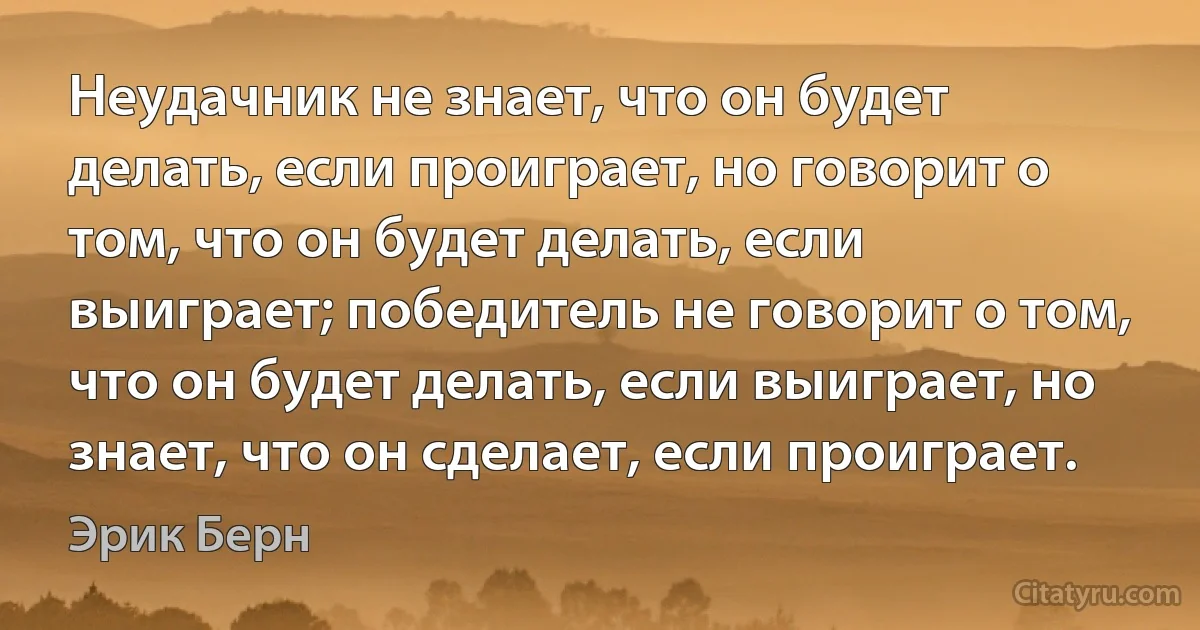 Неудачник не знает, что он будет делать, если проиграет, но говорит о том, что он будет делать, если выиграет; победитель не говорит о том, что он будет делать, если выиграет, но знает, что он сделает, если проиграет. (Эрик Берн)