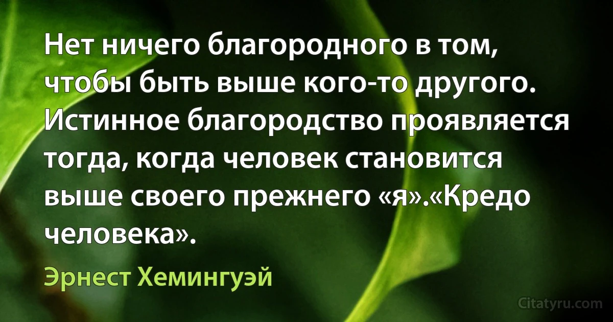 Нет ничего благородного в том, чтобы быть выше кого-то другого. Истинное благородство проявляется тогда, когда человек становится выше своего прежнего «я».«Кредо человека». (Эрнест Хемингуэй)