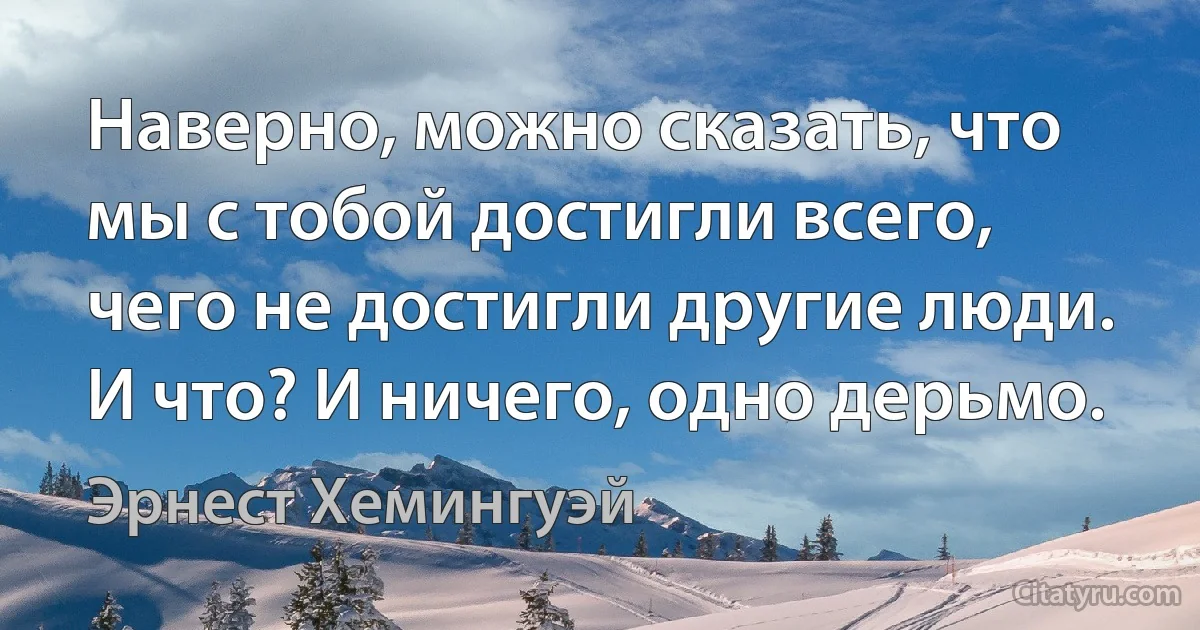 Наверно, можно сказать, что мы с тобой достигли всего, чего не достигли другие люди. И что? И ничего, одно дерьмо. (Эрнест Хемингуэй)