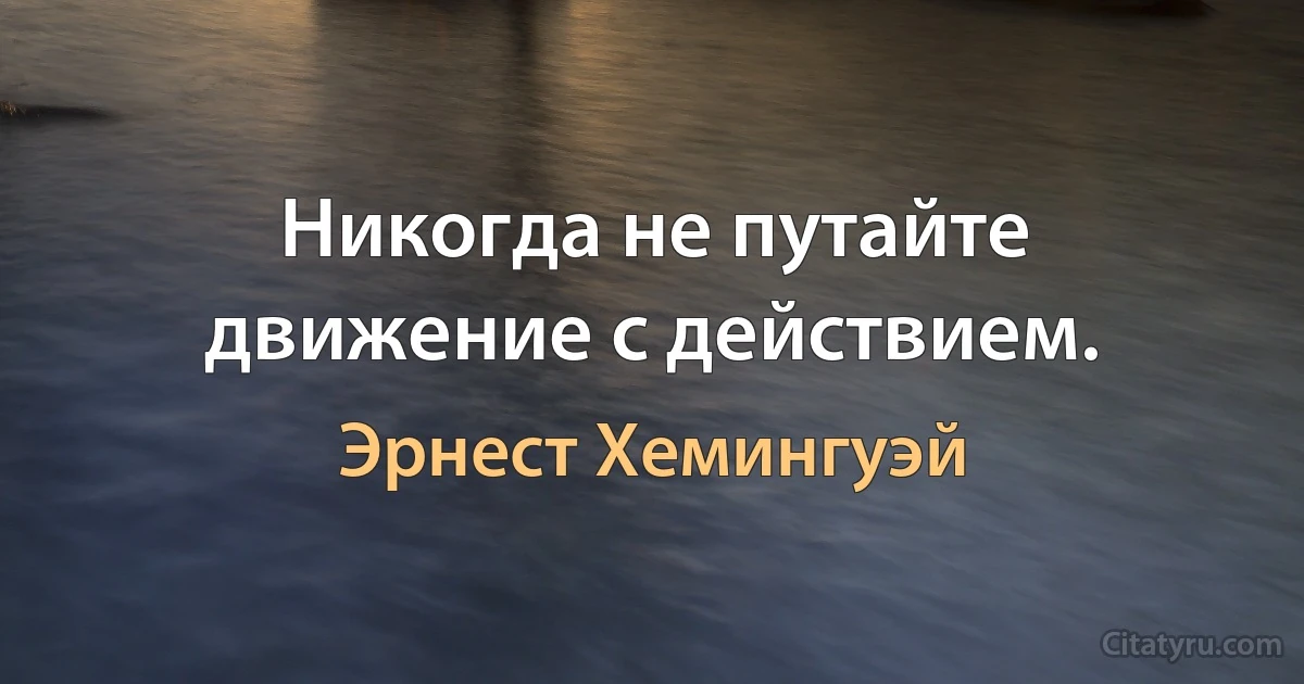 Никогда не путайте движение с действием. (Эрнест Хемингуэй)