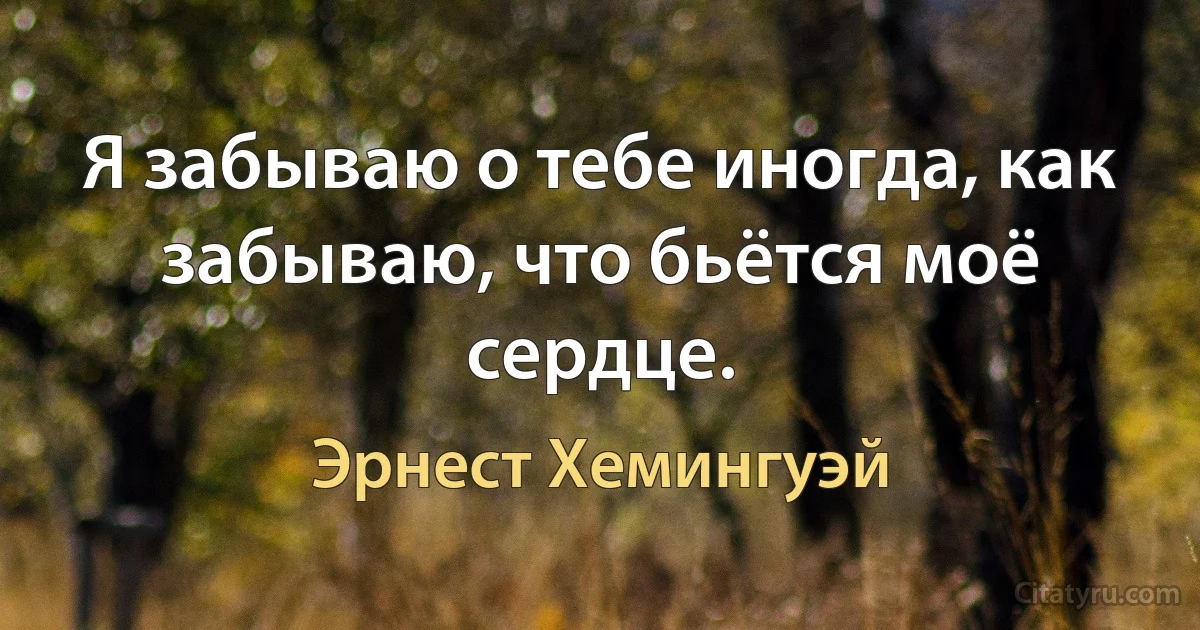 Я забываю о тебе иногда, как забываю, что бьётся моё сердце. (Эрнест Хемингуэй)