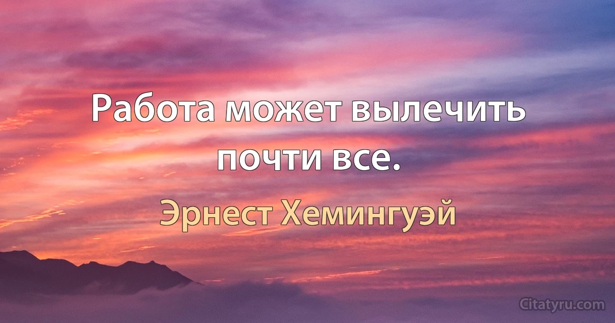 Работа может вылечить почти все. (Эрнест Хемингуэй)