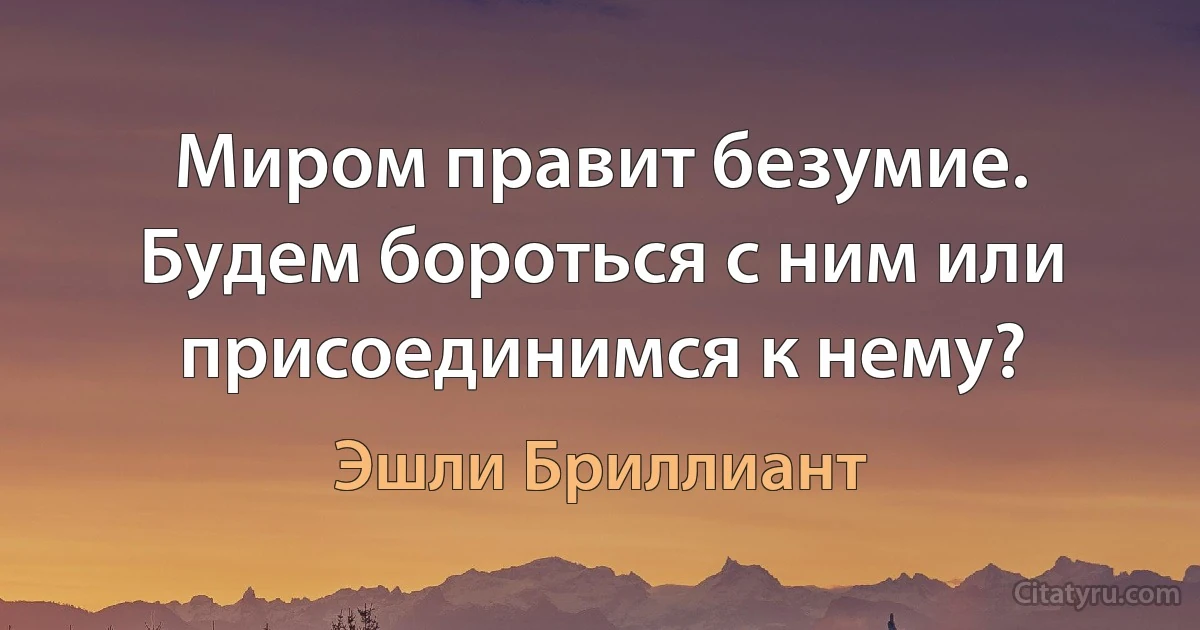 Миром правит безумие. Будем бороться с ним или присоединимся к нему? (Эшли Бриллиант)