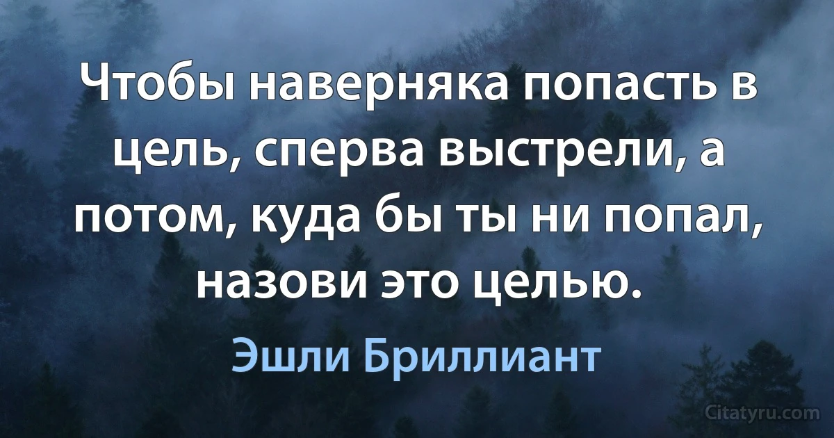 Чтобы наверняка попасть в цель, сперва выстрели, а потом, куда бы ты ни попал, назови это целью. (Эшли Бриллиант)