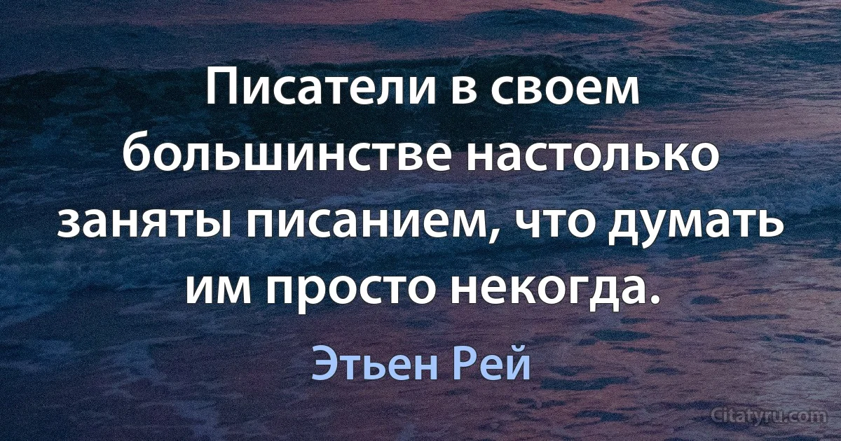 Писатели в своем большинстве настолько заняты писанием, что думать им просто некогда. (Этьен Рей)