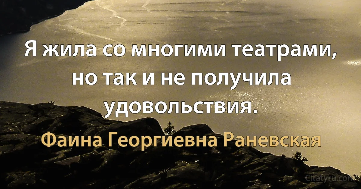 Я жила со многими театрами, но так и не получила удовольствия. (Фаина Георгиевна Раневская)