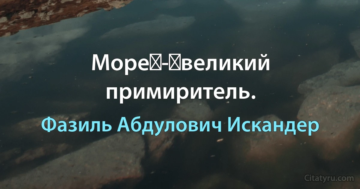 Море - великий примиритель. (Фазиль Абдулович Искандер)