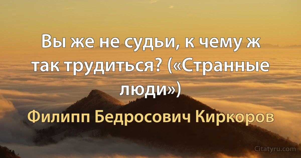 Вы же не судьи, к чему ж так трудиться? («Странные люди») (Филипп Бедросович Киркоров)