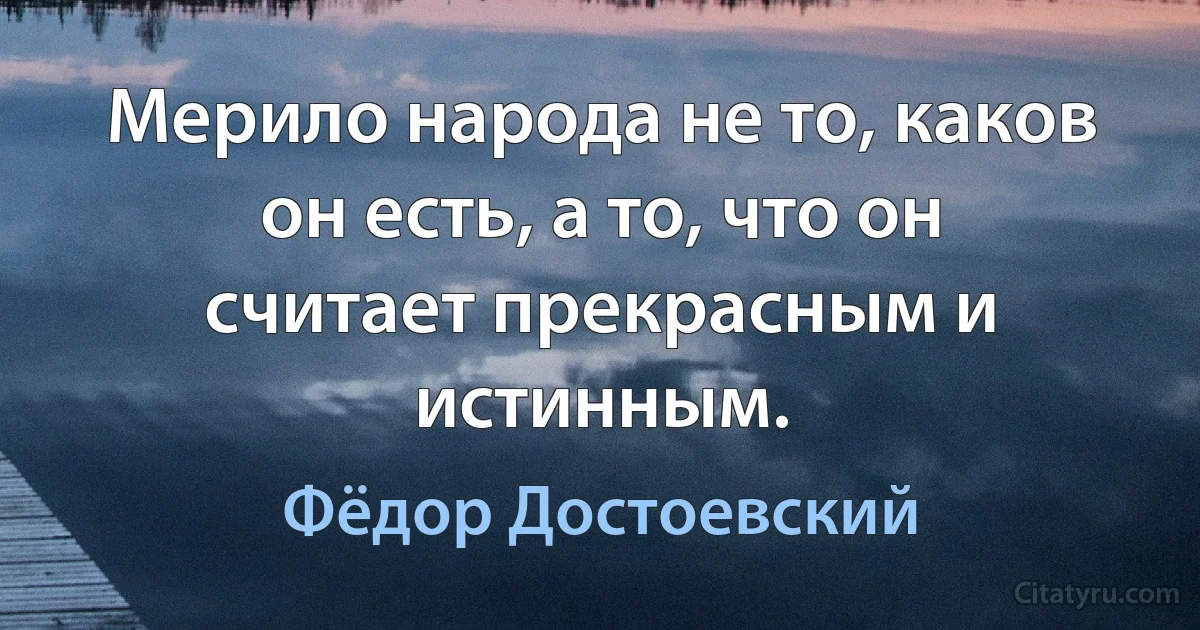 Мерило народа не то, каков он есть, а то, что он считает прекрасным и истинным. (Фёдор Достоевский)