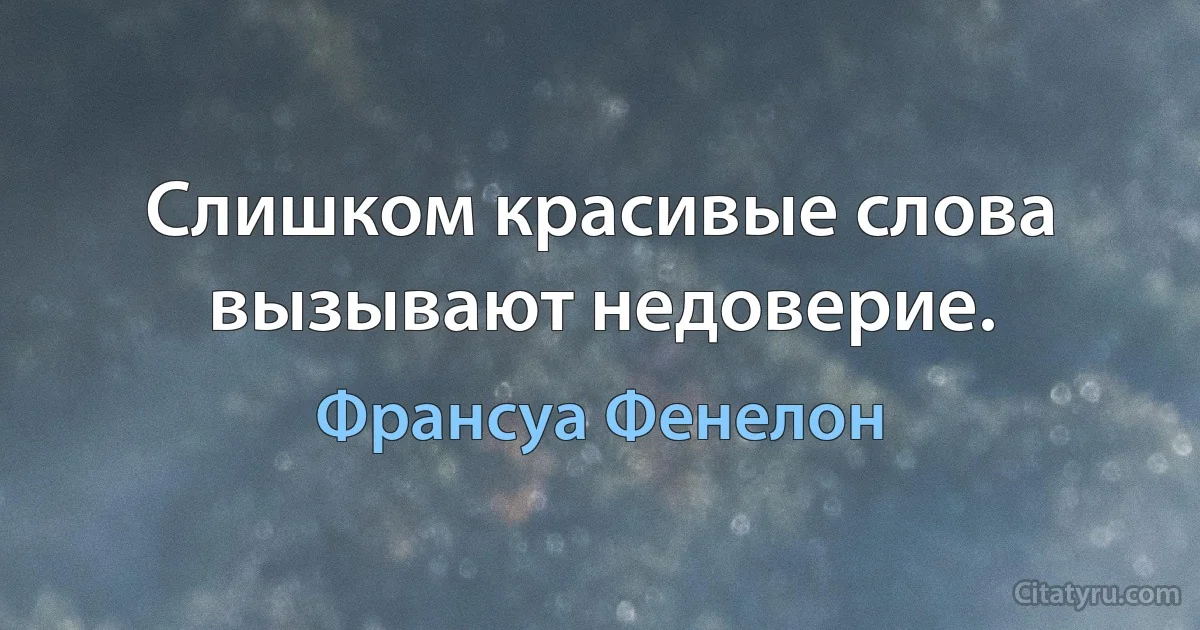 Слишком красивые слова вызывают недоверие. (Франсуа Фенелон)