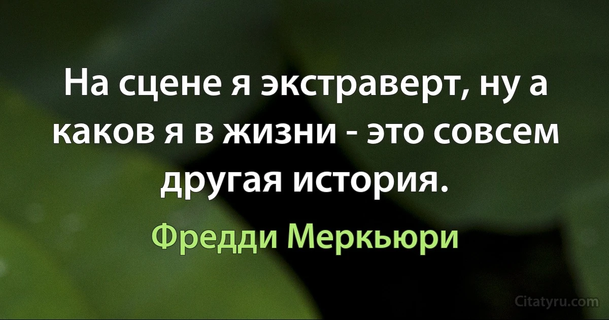 На сцене я экстраверт, ну а каков я в жизни - это совсем другая история. (Фредди Меркьюри)