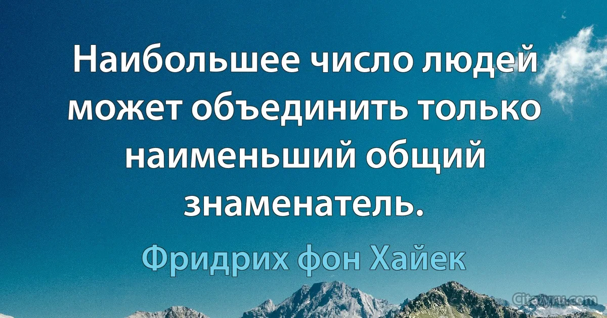 Наибольшее число людей может объединить только наименьший общий знаменатель. (Фридрих фон Хайек)