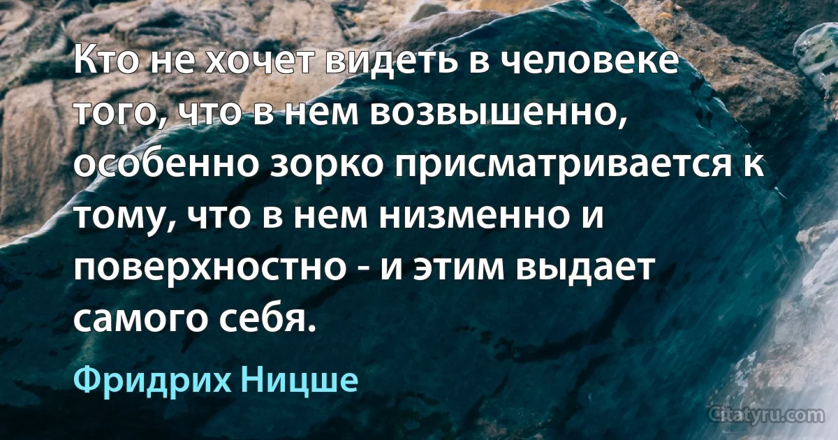 Кто не хочет видеть в человеке того, что в нем возвышенно, особенно зорко присматривается к тому, что в нем низменно и поверхностно - и этим выдает самого себя. (Фридрих Ницше)