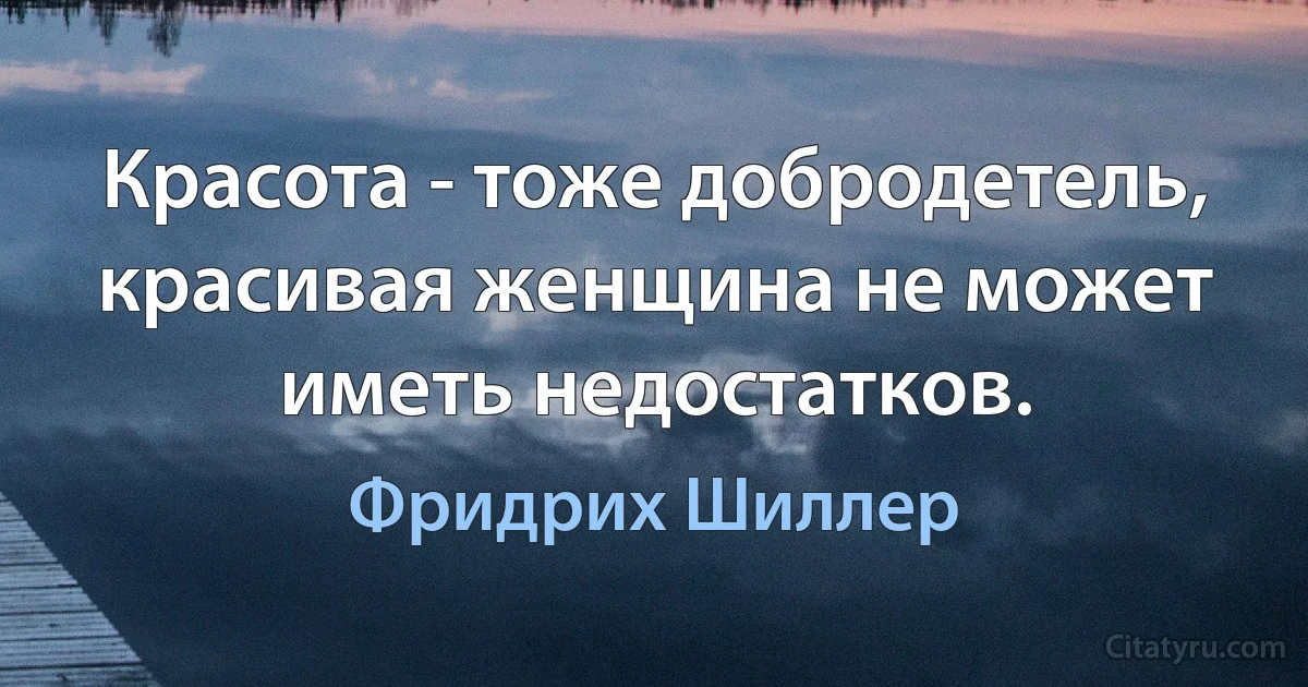 Красота - тоже добродетель, красивая женщина не может иметь недостатков. (Фридрих Шиллер)