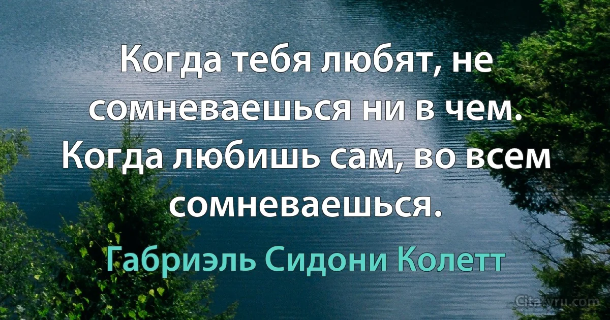 Когда тебя любят, не сомневаешься ни в чем. Когда любишь сам, во всем сомневаешься. (Габриэль Сидони Колетт)