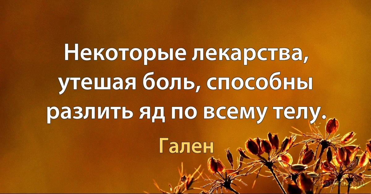 Некоторые лекарства, утешая боль, способны разлить яд по всему телу. (Гален)