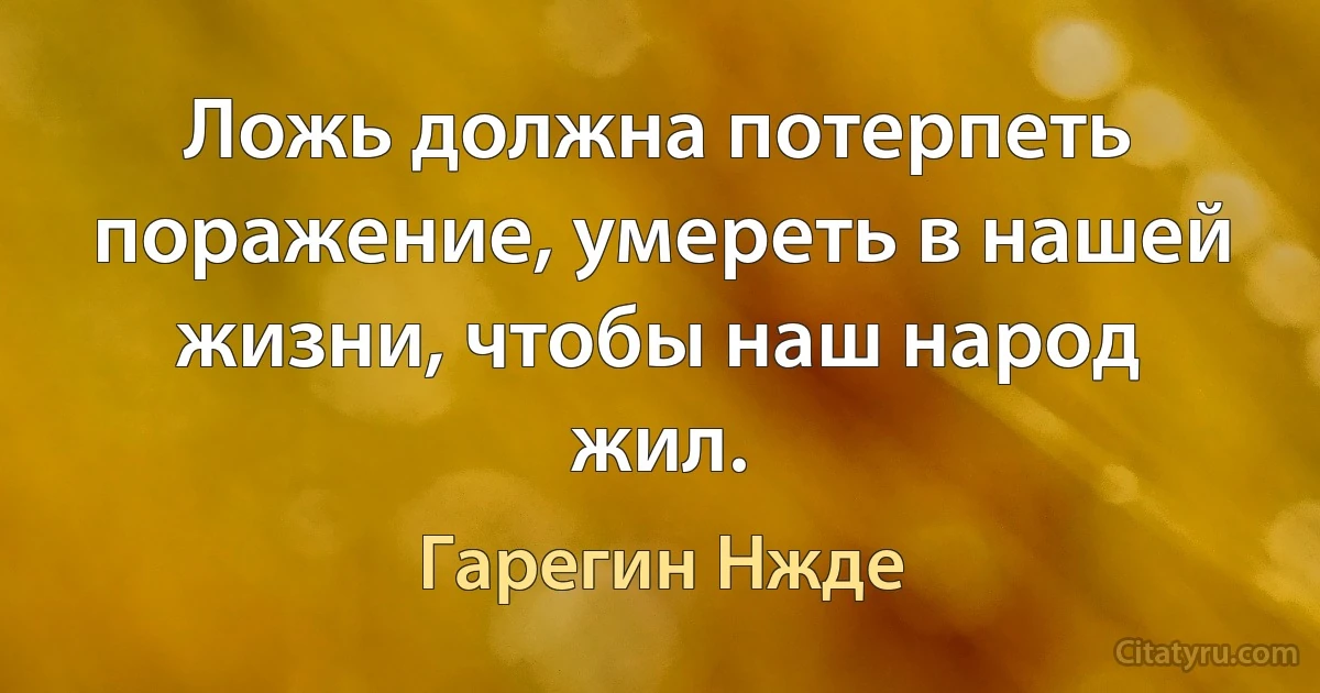 Ложь должна потерпеть поражение, умереть в нашей жизни, чтобы наш народ жил. (Гарегин Нжде)