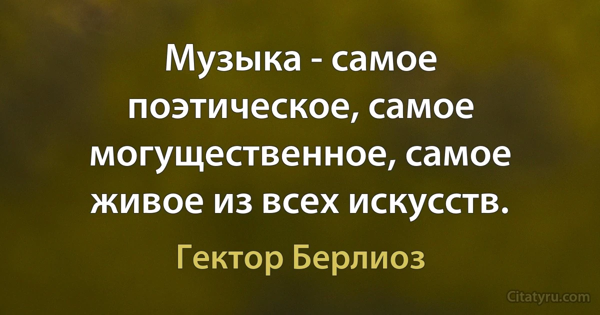 Музыка - самое поэтическое, самое могущественное, самое живое из всех искусств. (Гектор Берлиоз)