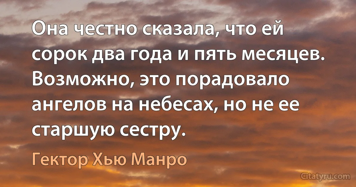 Она честно сказала, что ей сорок два года и пять месяцев. Возможно, это порадовало ангелов на небесах, но не ее старшую сестру. (Гектор Хью Манро)