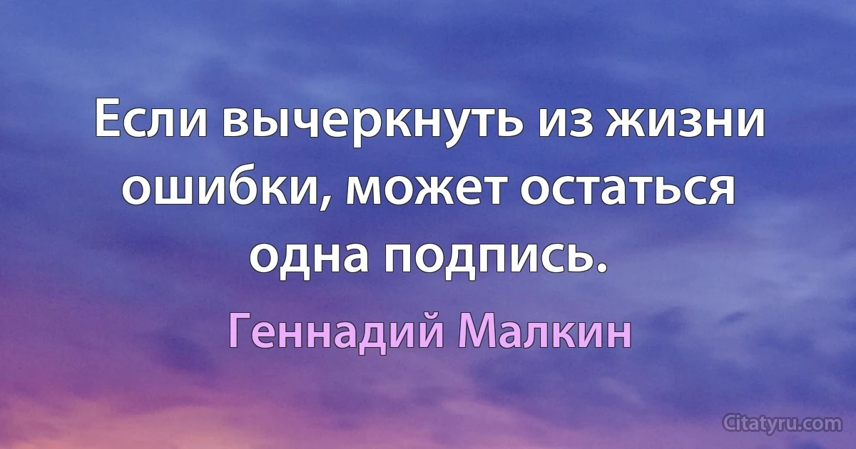 Если вычеркнуть из жизни ошибки, может остаться одна подпись. (Геннадий Малкин)