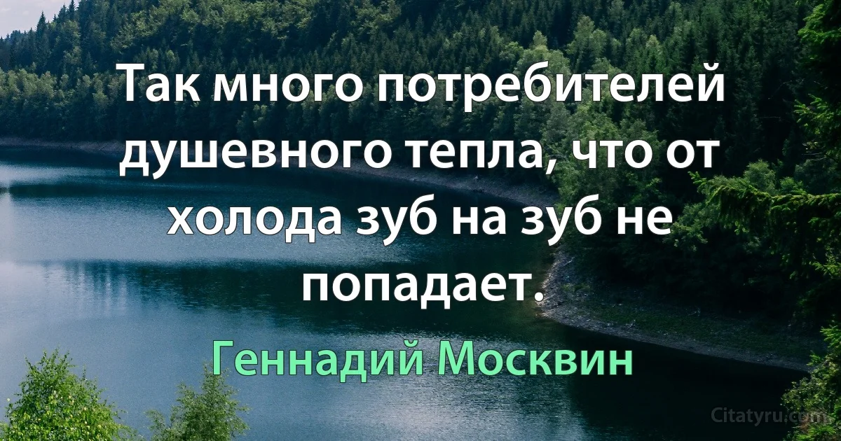 Так много потребителей душевного тепла, что от холода зуб на зуб не попадает. (Геннадий Москвин)