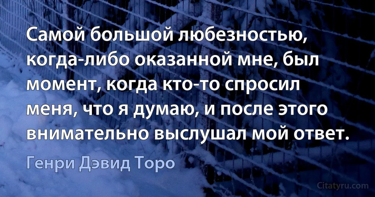 Самой большой любезностью, когда-либо оказанной мне, был момент, когда кто-то спросил меня, что я думаю, и после этого внимательно выслушал мой ответ. (Генри Дэвид Торо)