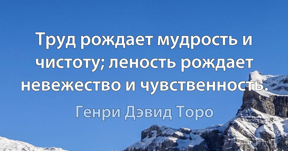 Труд рождает мудрость и чистоту; леность рождает невежество и чувственность. (Генри Дэвид Торо)