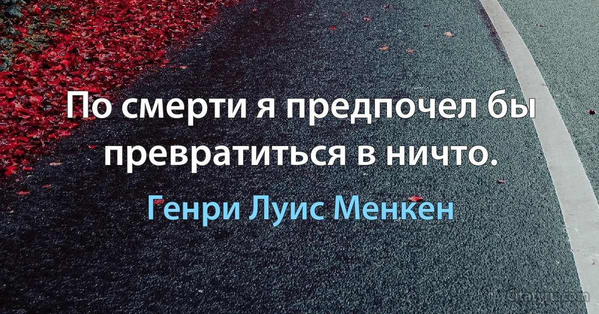 По смерти я предпочел бы превратиться в ничто. (Генри Луис Менкен)