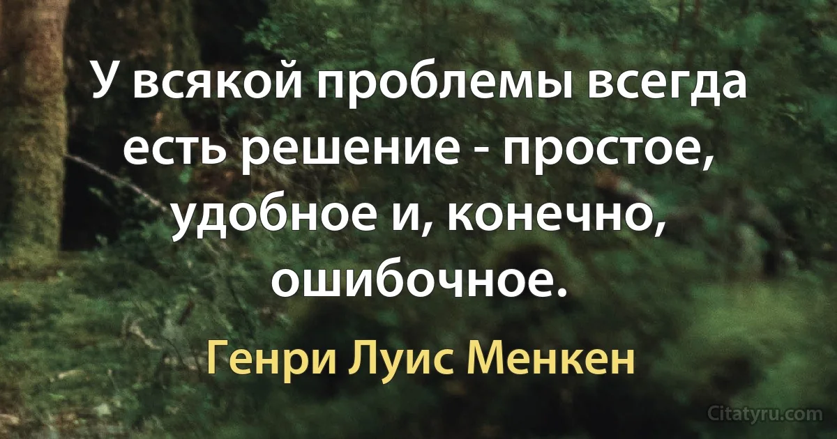 У всякой проблемы всегда есть решение - простое, удобное и, конечно, ошибочное. (Генри Луис Менкен)