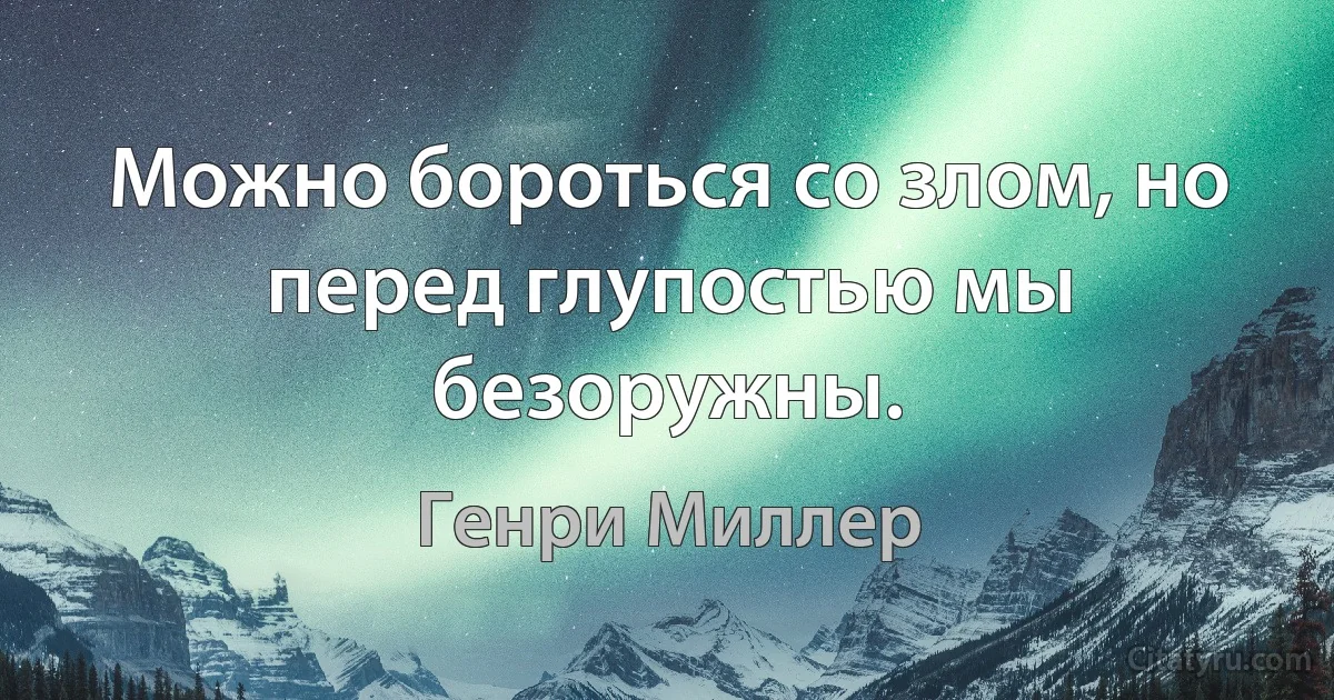 Можно бороться со злом, но перед глупостью мы безоружны. (Генри Миллер)