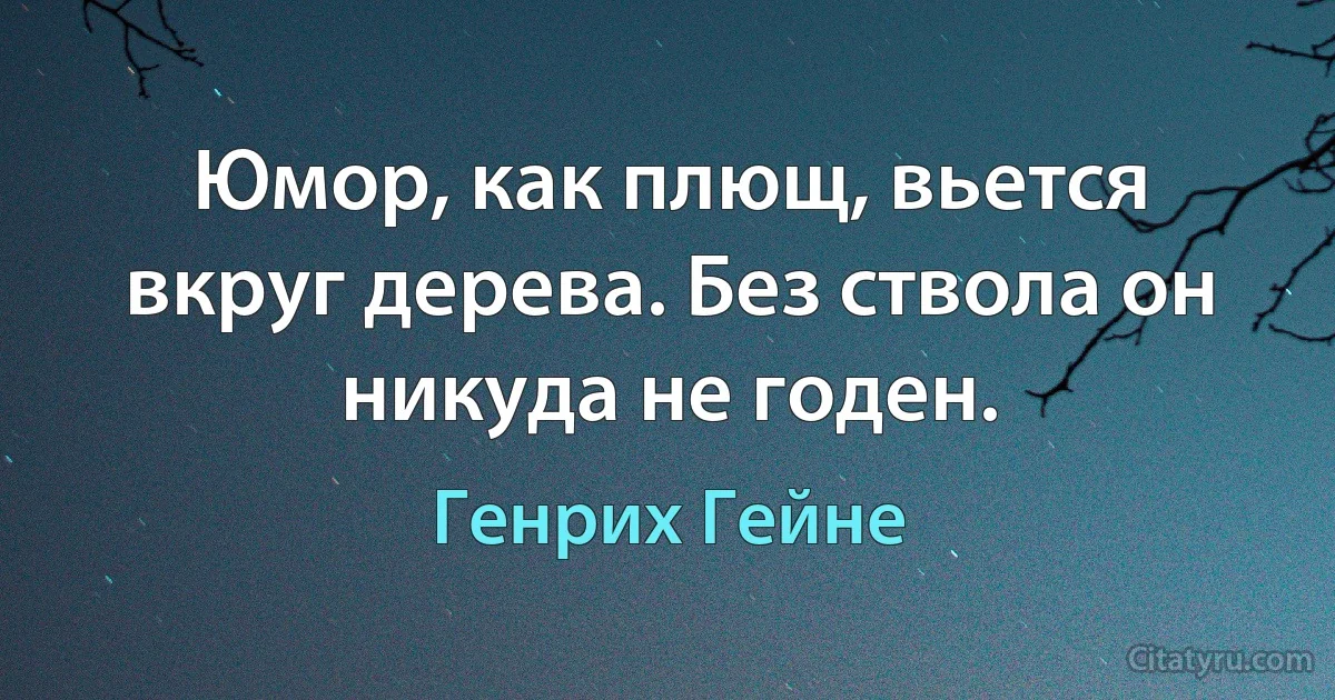 Юмор, как плющ, вьется вкруг дерева. Без ствола он никуда не годен. (Генрих Гейне)