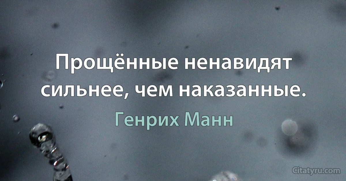 Прощённые ненавидят сильнее, чем наказанные. (Генрих Манн)