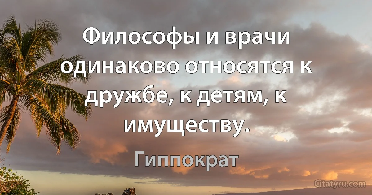 Философы и врачи одинаково относятся к дружбе, к детям, к имуществу. (Гиппократ)