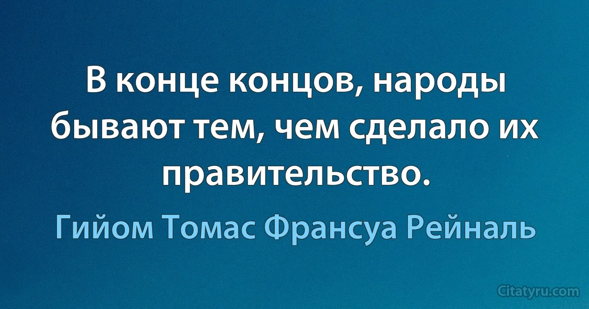 В конце концов, народы бывают тем, чем сделало их правительство. (Гийом Томас Франсуа Рейналь)