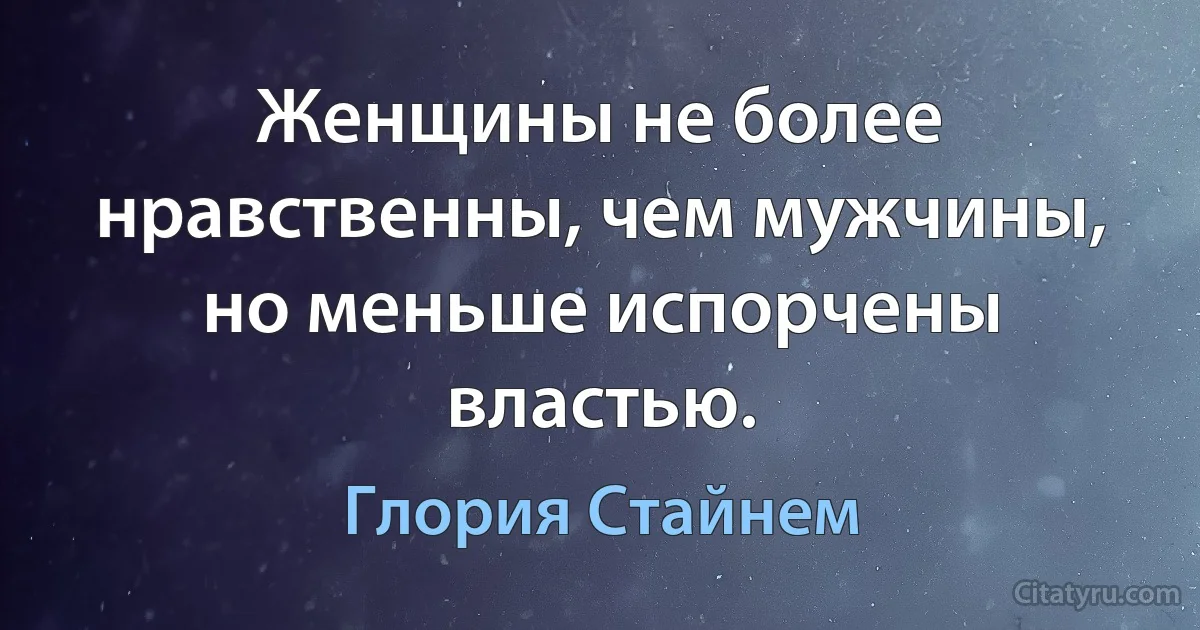 Женщины не более нравственны, чем мужчины, но меньше испорчены властью. (Глория Стайнем)