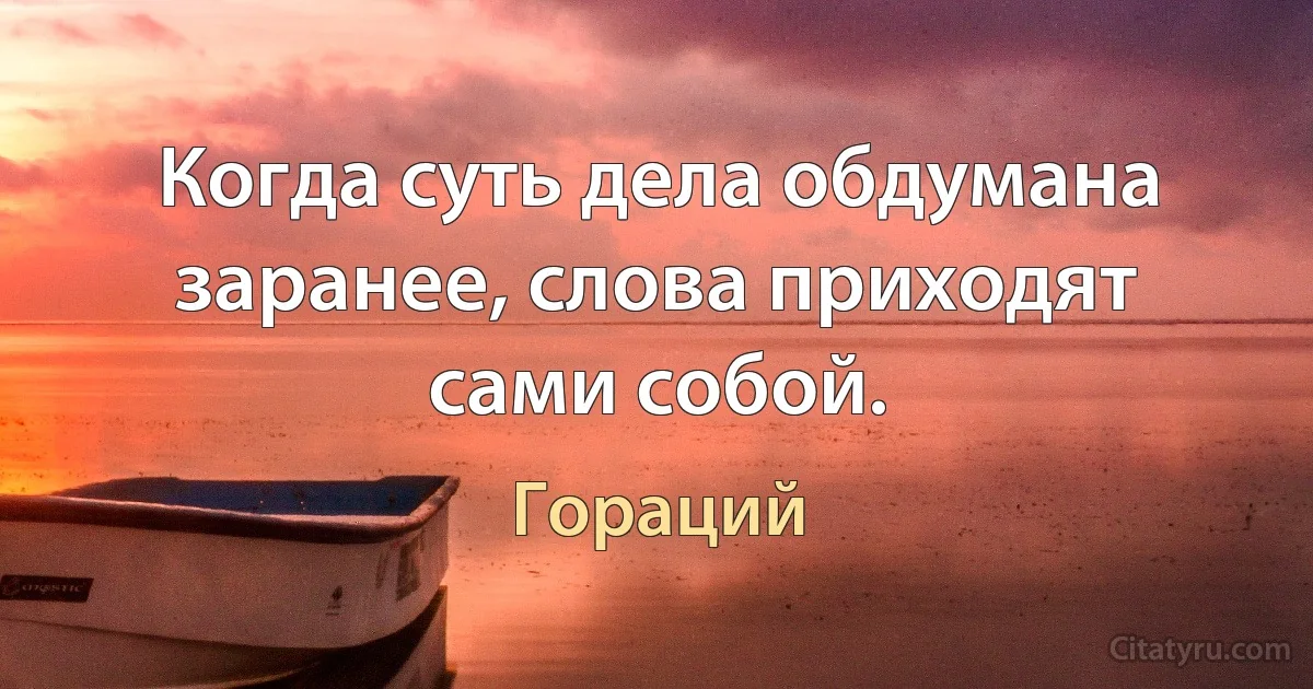 Когда суть дела обдумана заранее, слова приходят сами собой. (Гораций)