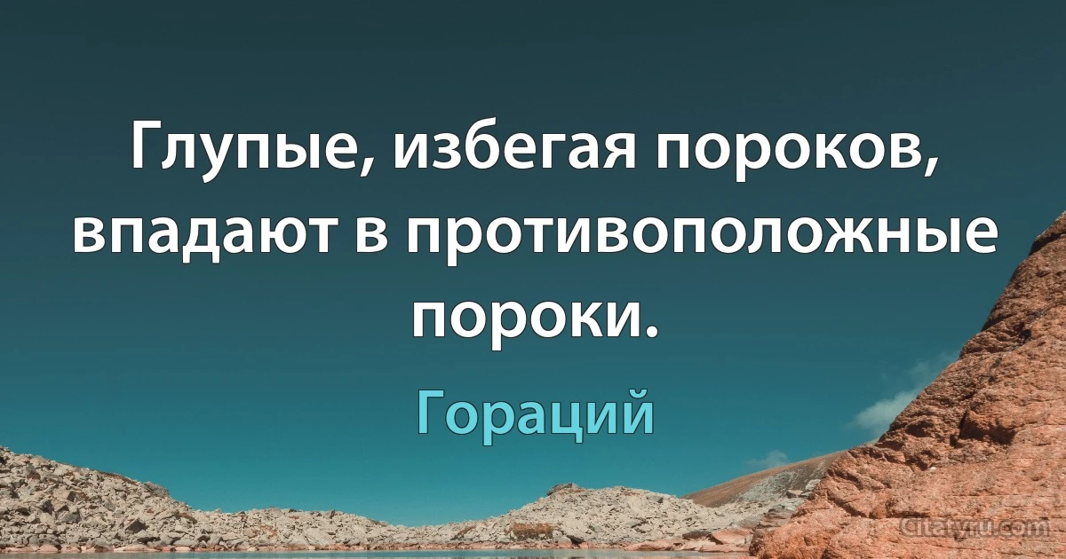 Глупые, избегая пороков, впадают в противоположные пороки. (Гораций)