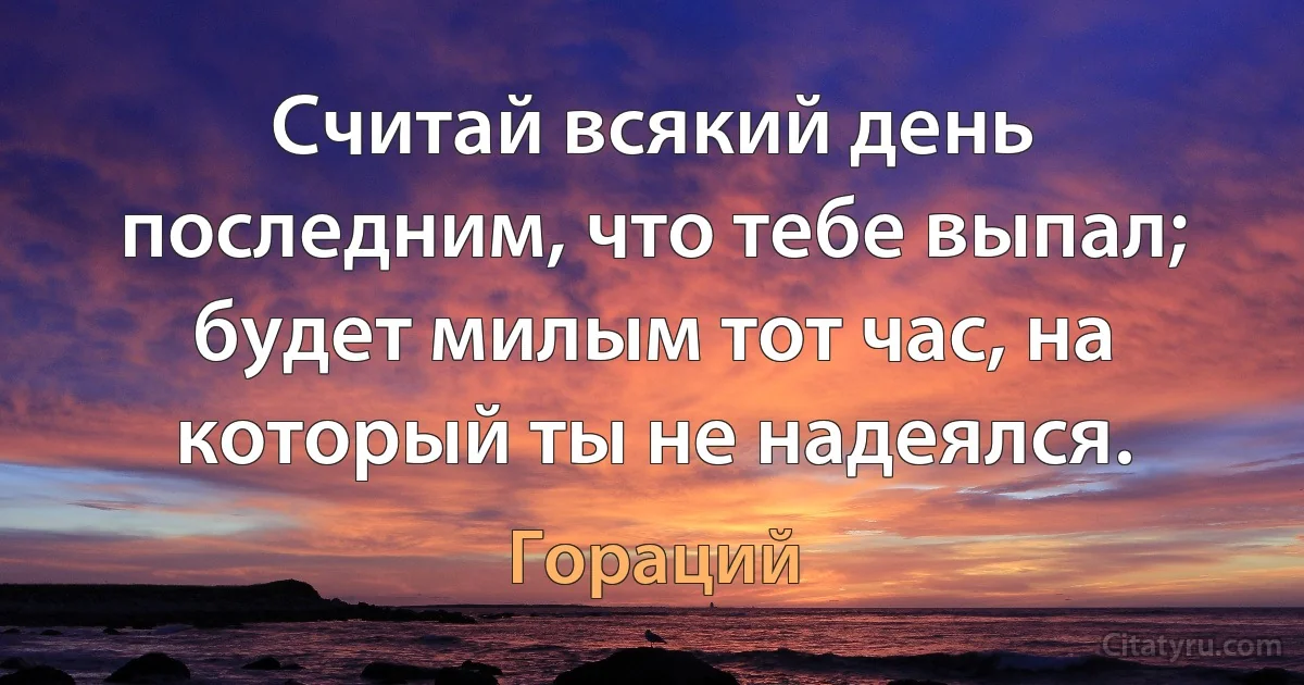 Считай всякий день последним, что тебе выпал; будет милым тот час, на который ты не надеялся. (Гораций)