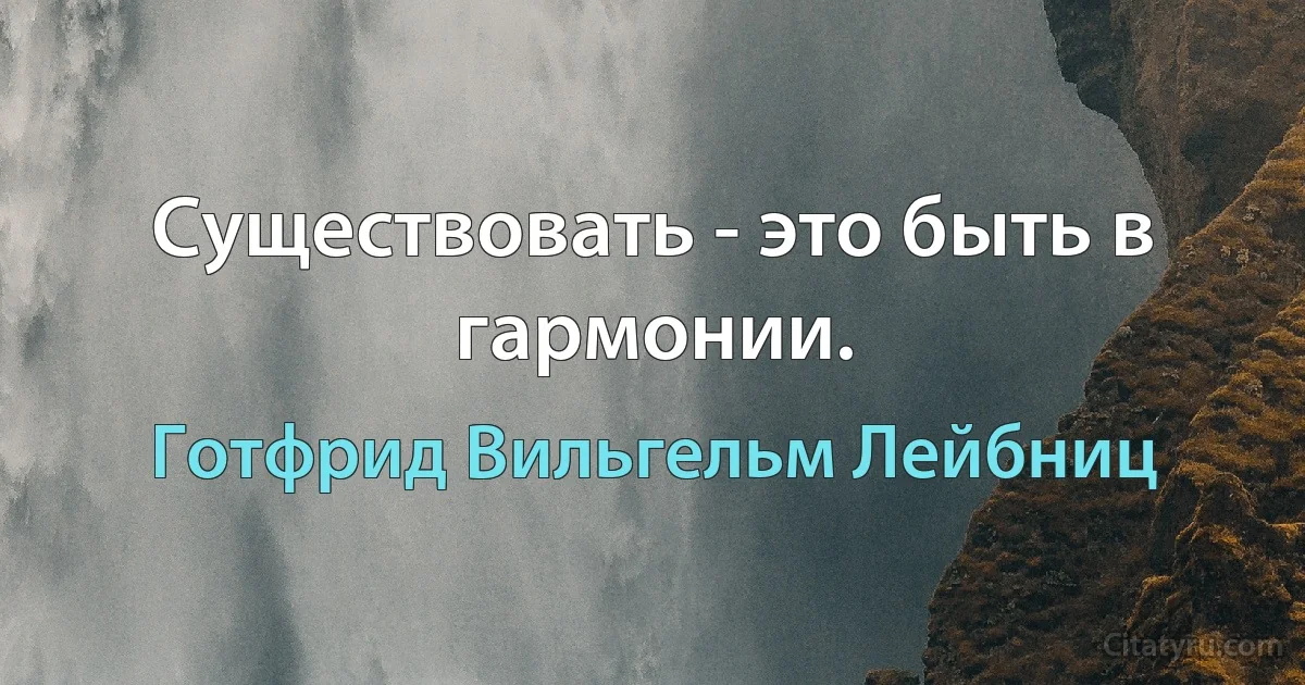 Существовать - это быть в гармонии. (Готфрид Вильгельм Лейбниц)