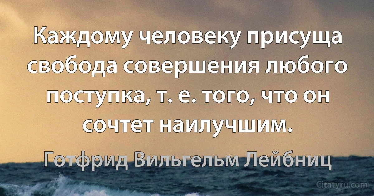 Каждому человеку присуща свобода совершения любого поступка, т. е. того, что он сочтет наилучшим. (Готфрид Вильгельм Лейбниц)