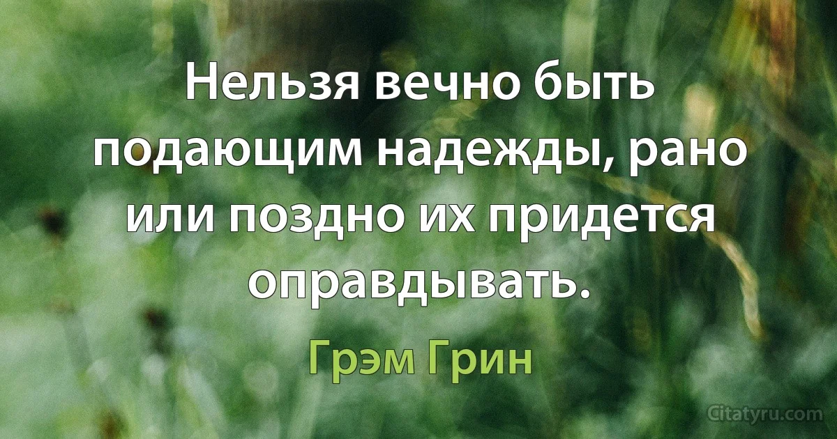 Нельзя вечно быть подающим надежды, рано или поздно их придется оправдывать. (Грэм Грин)